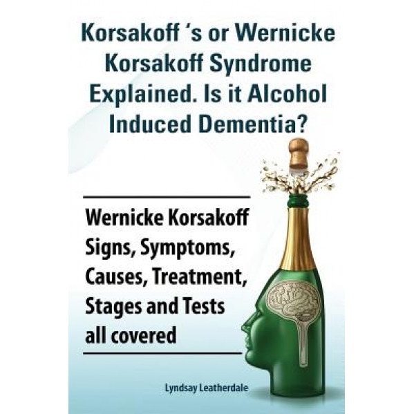 Korsakoff 's or Wernicke Korsakoff Syndrome Explained. Is It Alchohol Induced Dementia? Wernicke Korsakoff Signs, Symptoms, Causes, Treatment, Stages, Lyndsay Leatherdale (Author)