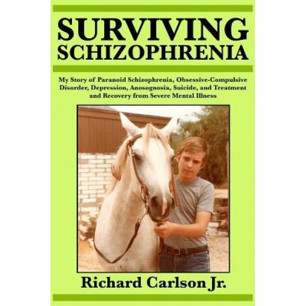 Surviving Schizophrenia: My Story of Paranoid Schizophrenia, Obsessive-Compulsive Disorder, Depression, Anosognosia, Suicide, and Treatment and - Richard Carlson Jr (Author)