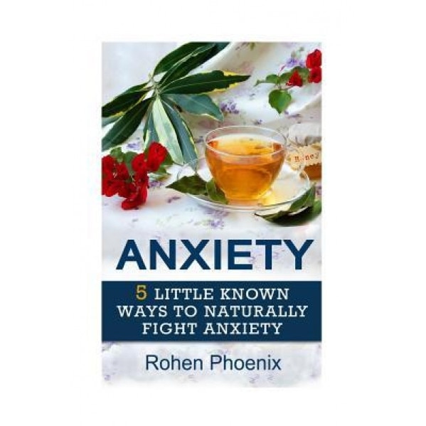 Anxiety: 5 Little Known Ways to Naturally Fight Anxiety - Rohen Phoenix (Author)