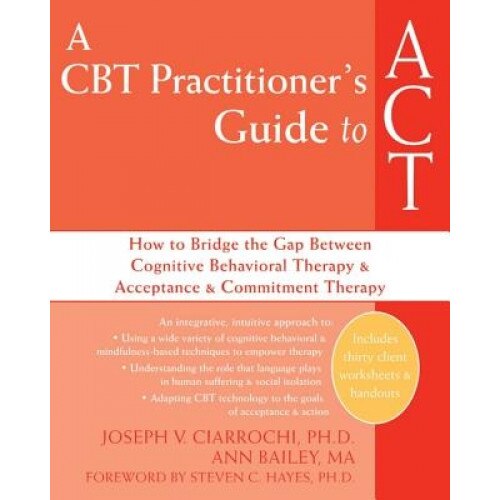 A CBT Practitioner's Guide to ACT: How to Bridge the Gap Between Cognitive Behavorial Therapy & Acceptance & Commitment Therapy, Ann Bailey, Joseph V. Ciarrochi