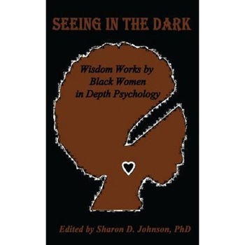 Seeing in the Dark: Wisdom Works by Black Women in Depth Psychology - Sharon D. Johnson Phd (Author) Seeing in the Dark: Wisdom Works by Black Women in Depth Psychology - Sharon D. Johnson Phd (Author)