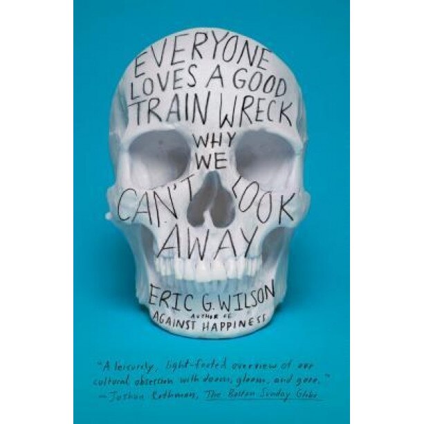 Everyone Loves a Good Train Wreck: Why We Can't Look Away, Eric G. Wilson (Author)