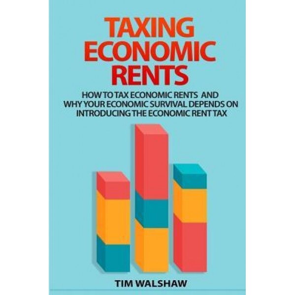Taxing Economic Rents: Taxing Economic Rents and Why Our Economic Survival Depends on Introducing the Economic Rent Tax - MR Tim Walshaw (Author)