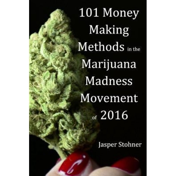 101 Money Making Methods in the Marijuana Madness Movement of 2016 - Jasper Stohner (Author)