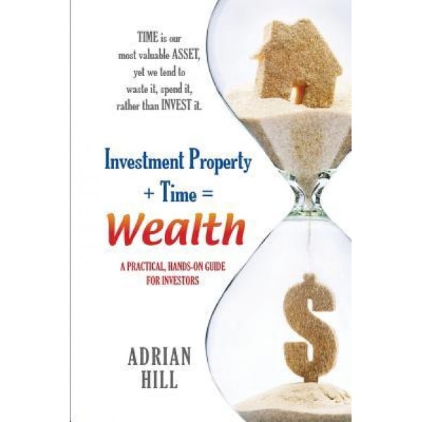Investment Property + Time = Wealth: Time Is Our Most Valuable Asset, Yet We Tend to Waste It, Rather Than Invest It - Adrian Hill (Author)