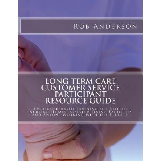 Long Term Care Customer Service Participant Resource Guide: Evidenced-Based Training for Skilled Nursing Homes, Assisted Living Facilities and Anyone - Rob Anderson (Author)