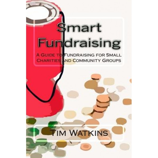 Smart Fundraising: A Guide to Fundraising for Small Charities and Community Groups - MR Tim Watkins (Author)