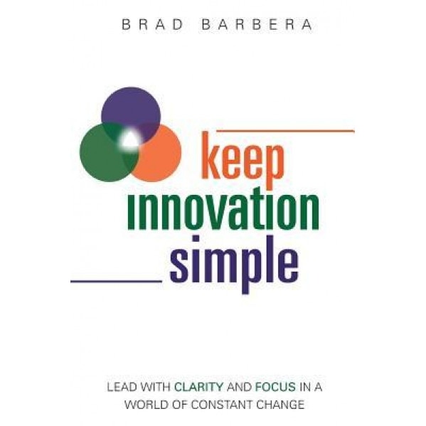 Keep Innovation Simple - Paperback: Lead with Clarity and Focus in a World of Constant Change - Brad Barbera (Author)