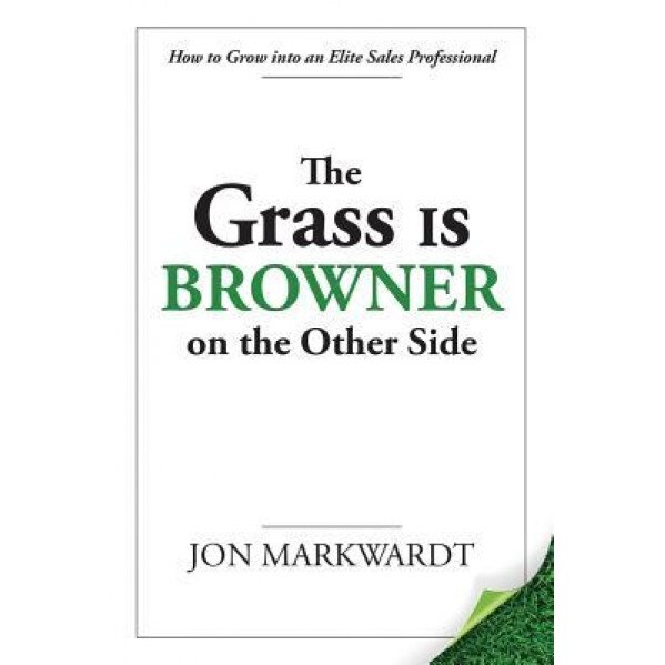 The Grass Is Browner on the Other Side: How to Grow Into an Elite Sales Professional - Jon Markwardt (Author)