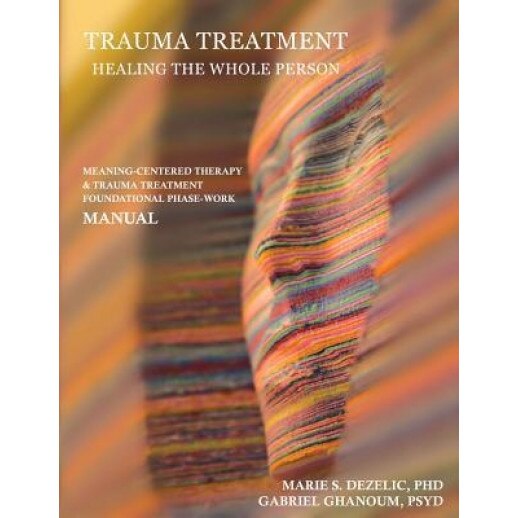 Trauma Treatment - Healing the Whole Person: Meaning-Centered Therapy & Trauma Treatment Foundational Phase-Work Manual - Phd Marie S. Dezelic (Author)