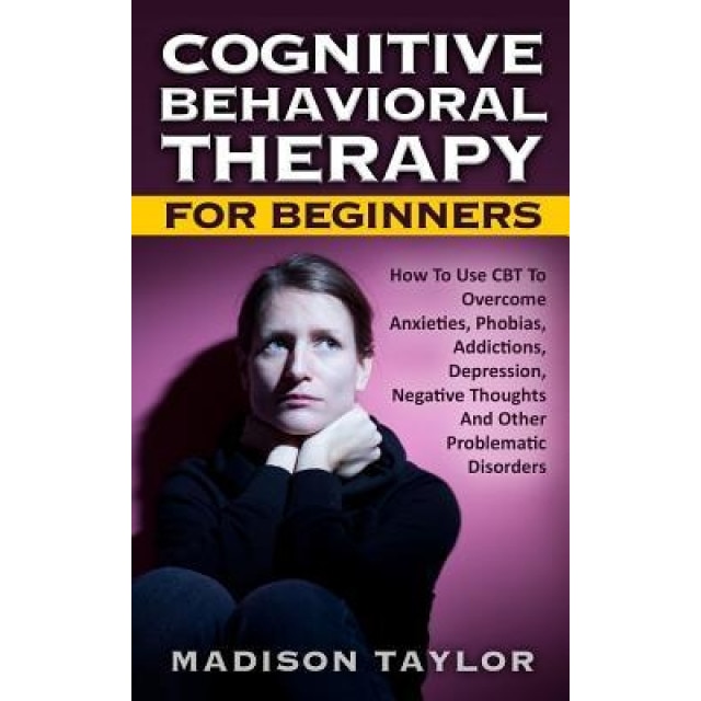 Cognitive Behavioral Therapy for Beginners: How to Use CBT to Overcome Anxieties, Phobias, Addictions, Depression, Negative Thoughts, and Other Proble, Madison Taylor (Author)
