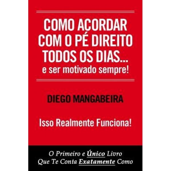 Como Acordar Com O Pe Direito Todos OS Dias E Ser Motivado Sempre!: O Primeiro E Unico Livro Que Te Conta Exatamente Como - Diego Mangabeira (Author)