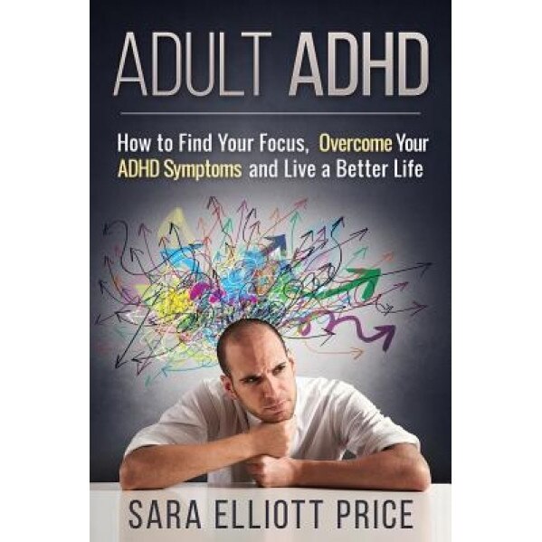 Adult ADHD: How to Find Your Focus, Overcome Your ADHD Symptoms and Live a Better Life - Sara Elliott Price (Author)