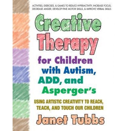 Creative Therapy for Children with Autism, ADD, and Asperger's: Using Artistic Creativity to Reach, Teach, and Touch Our Children - Janet Tubbs