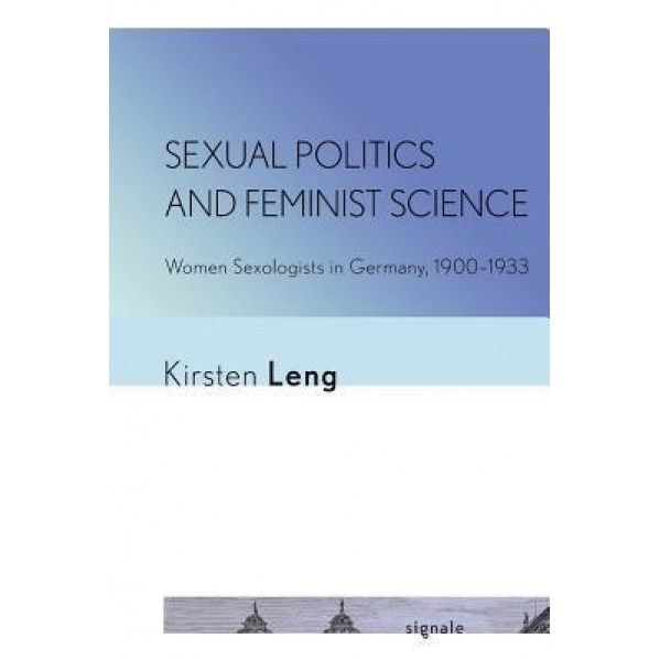 Sexual Politics and Feminist Science: Women Sexologists in Germany, 1900-1933 - Kirsten Leng (Author)