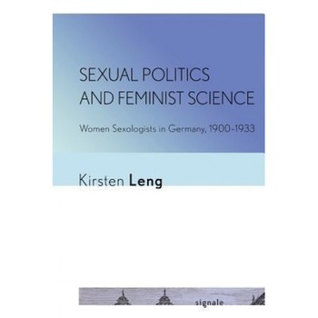 Sexual Politics and Feminist Science: Women Sexologists in Germany, 1900-1933 - Kirsten Leng (Author) Sexual Politics and Feminist Science: Women Sexologists in Germany, 1900-1933 - Kirsten Leng (Author)