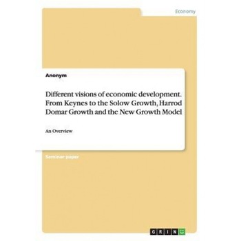 Different Visions of Economic Development. from Keynes to the Solow Growth, Harrod Domar Growth and the New Growth Model - Anonym (Author) Different Visions of Economic Development. from Keynes to the Solow Growth, Harrod Domar Growth and the New Growth Model - Anonym (Author)