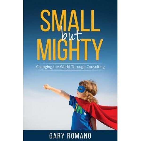 Small But Mighty: Changing the World Through Consulting - Gary Romano (Author)