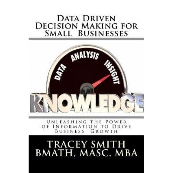 Data Driven Decision Making for Small Businesses: Unleashing the Power of Information to Drive Business Growth - Tracey Smith (Author)