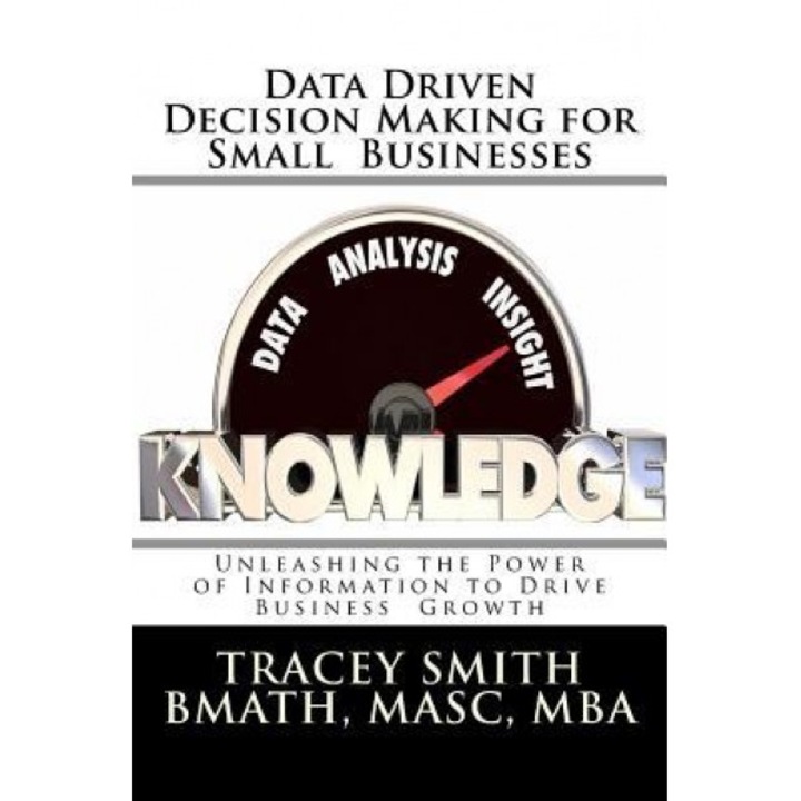Data Driven Decision Making for Small Businesses: Unleashing the Power of Information to Drive Business Growth - Tracey Smith (Author)
