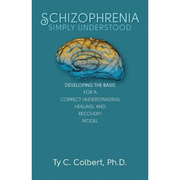 Schizophrenia-Simply Understood: Developing the Basis for a Correct Understanding, - Ty C. Colbert Ph. D. (Author)