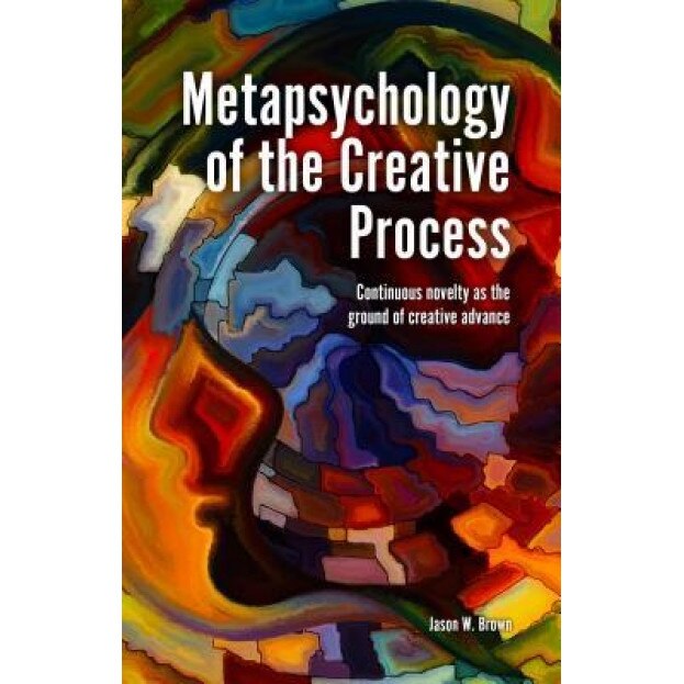 Metapsychology of the Creative Process: Continuous Novelty as the Ground of Creative Advance - Jason W. Brown (Author)