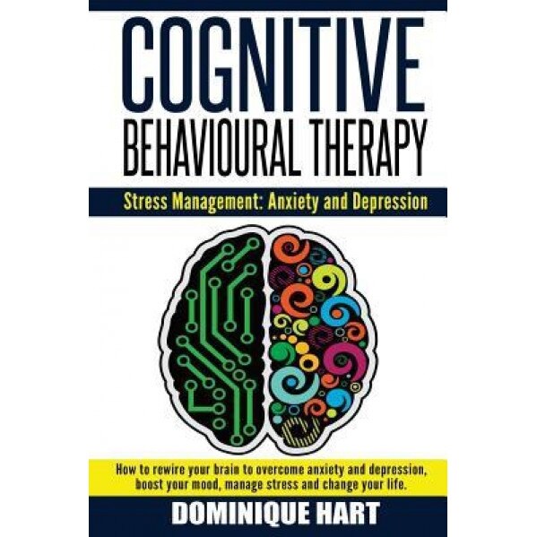 Cognitive Behavioural Therapy: Stress Management: Anxiety and Depression: How to Rewire Your Brain to Overcome Anxiety and Depression, Boost Your Moo - Dominique Hart (Author)