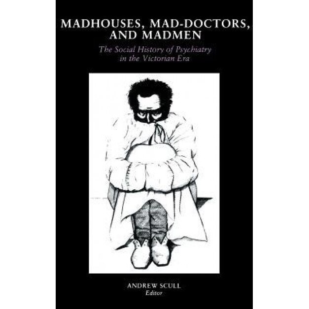 Madhouses, Mad-Doctors, and Madmen: The Social History of Psychiatry in the Victorian Era, Andrew Scull (Author)