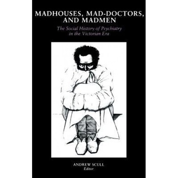 Madhouses, Mad-Doctors, and Madmen: The Social History of Psychiatry in the Victorian Era, Andrew Scull (Author) Madhouses, Mad-Doctors, and Madmen: The Social History of Psychiatry in the Victorian Era, Andrew Scull (Author)