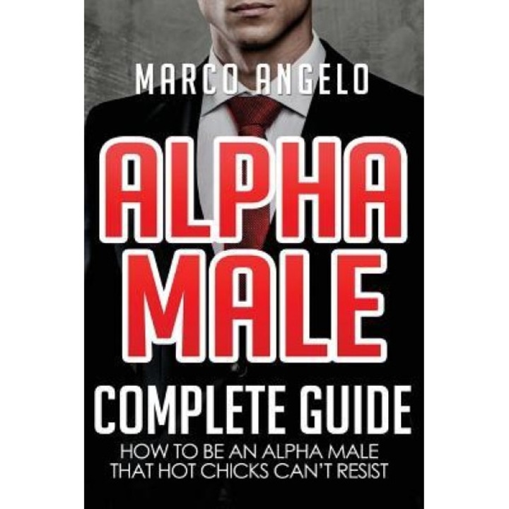 Alpha Male: Complete Guide: How to Be an Alpha Male That Hot Chicks Can't Resist - Marco Angelo (Author)