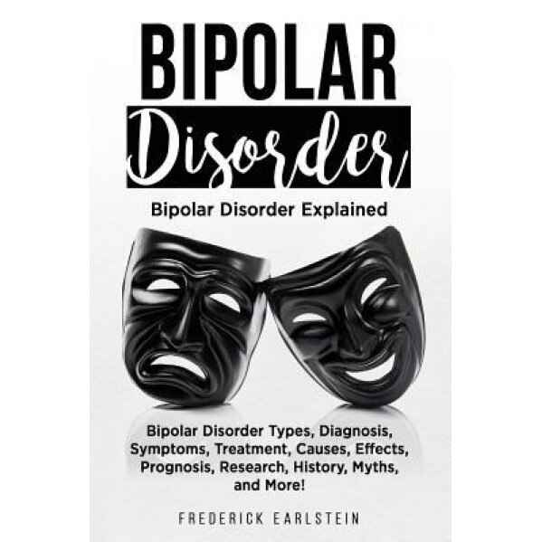 Bipolar Disorder: Bipolar Disorder Types, Diagnosis, Symptoms, Treatment, Causes, Effects, Prognosis, Research, History, Myths, and More - Frederick Earlstein (Author)