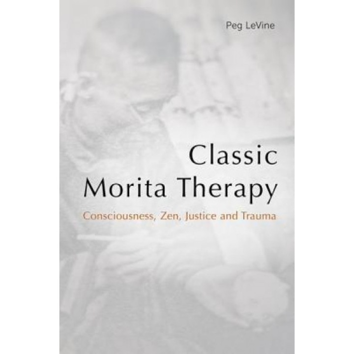 Classic Morita Therapy: Consciousness, Zen, Justice and Trauma - Peg Levine (Author)