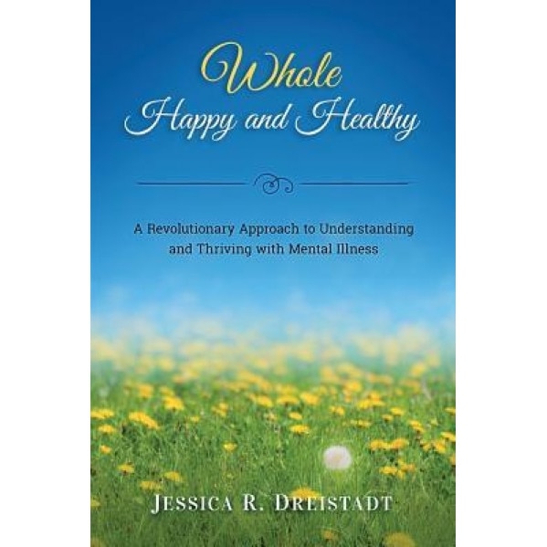 Whole Happy and Healthy: A Revolutionary Approach to Understanding and Thriving with Mental Illness - Jessica R. Dreistadt (Author)