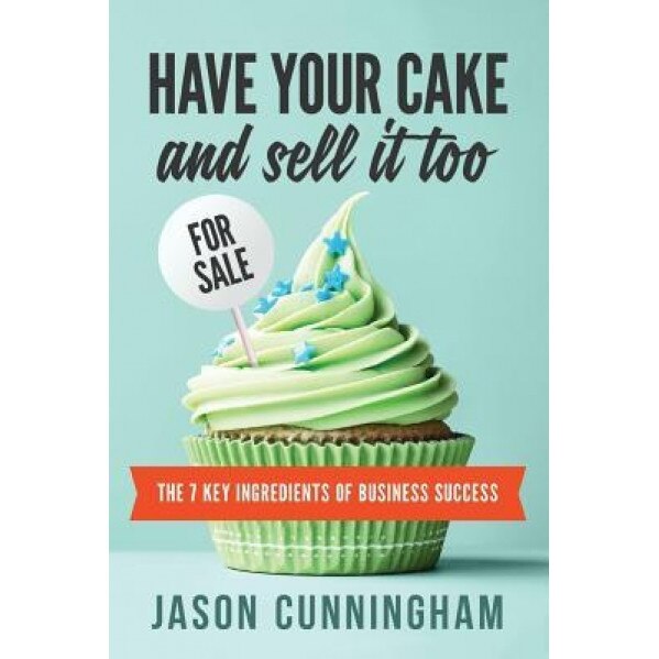 Have Your Cake and Sell It Too: The 7 Key Ingredients of Business Success - Jason Cunningham (Author)