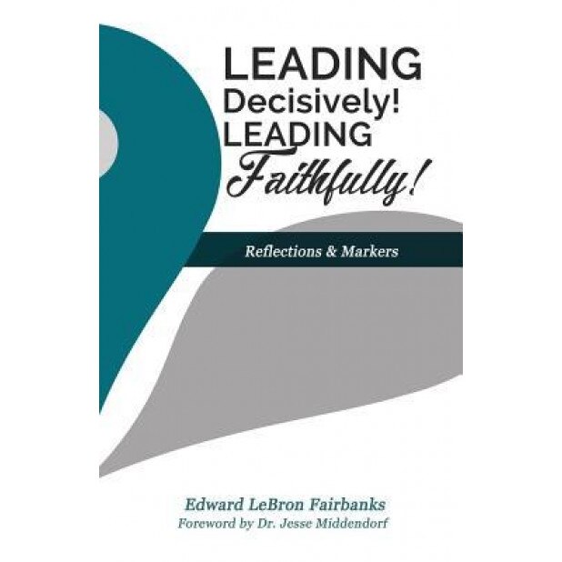 Leading Decisively! Leading Faithfully!: Reflections and Markers - Dr Edward Lebron Fairbanks (Author)