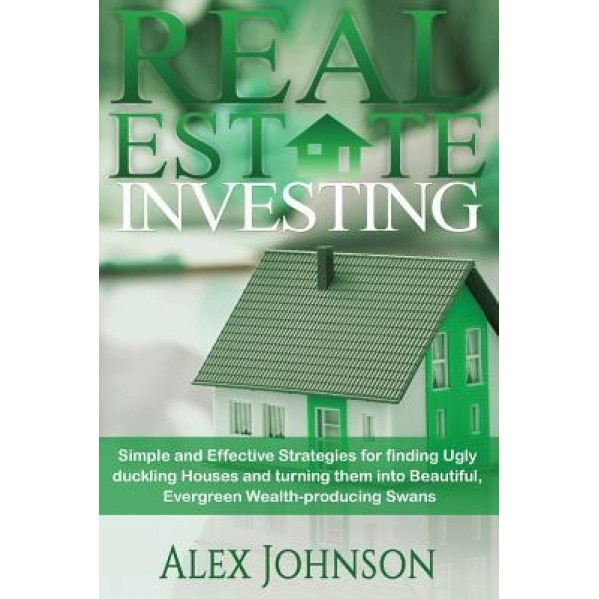 Real Estate Investing: Simple and Effective Strategies for Finding Ugly Duckling Houses and Turning Them Into Beautiful, Evergreen Wealth-Pro - MR Alex Johnson (Author)