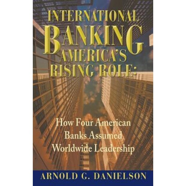 International Banking: America's Rising Role: How Four American Banks Assumed Worldwide Leadership - Arnold G. Danielson (Author)