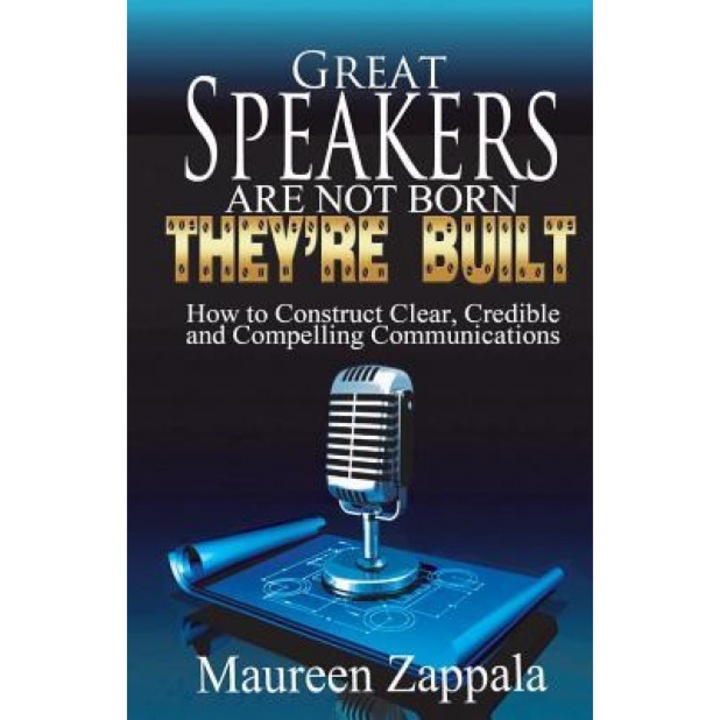 Great Speakers Are Not Born. They're Built: How to Construct Clear, Credible, Compelling Communications - Maureen Zappala (Author)