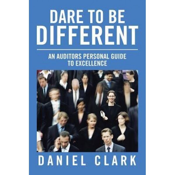 Dare to Be Different: An Auditors Personal Guide to Excellence - Daniel Clark (Author)