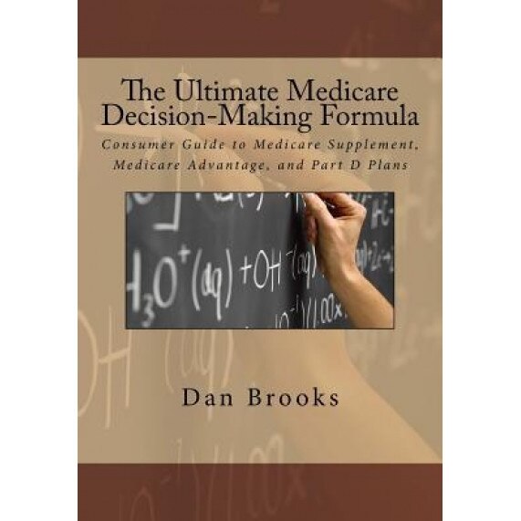 The Ultimate Medicare Decision Making Formula: A Consumer's Guide to Medicare Supplement, Medicare Advantage, and Part D Plans - Dan Brooks (Author)