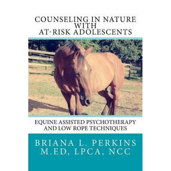 Counseling in Nature with At-Risk Adolescents: Equine Assisted Psychotherapy and Low Rope Techniques - Briana L. Perkins (Author)