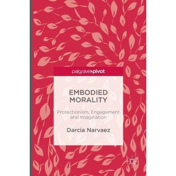 Embodied Morality: Protectionism, Engagement and Imagination - Darcia Narvaez (Author) Embodied Morality: Protectionism, Engagement and Imagination - Darcia Narvaez (Author)