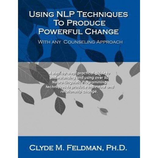 Using Nlp Techniques to Produce Powerful Change with Any Counseling Approach: A Step-By-Step, Practical Guide to Understanding and Using Over 50 Neuro - Clyde M. Feldman (Author)