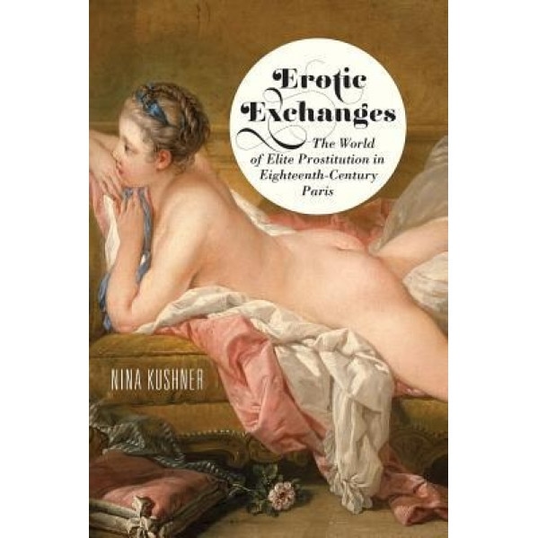 Erotic Exchanges: The World of Elite Prostitution in Eighteenth-Century Paris - Nina Kushner (Author)