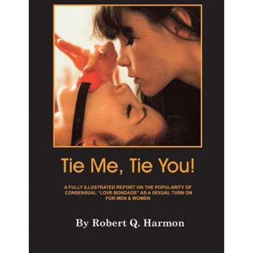 Tie Me, Tie You!: A Fully-Illustrated Report on the Growing Popularity of Consensual Love Bondage as a Sexual Turn-On for Men and Women - Robert Q. Harmon (Author)