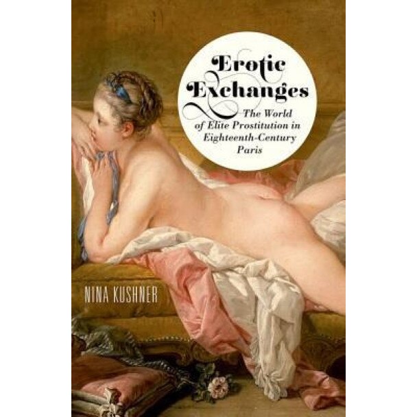 Erotic Exchanges: The World of Elite Prostitution in Eighteenth-Century Paris - Nina Kushner (Author)