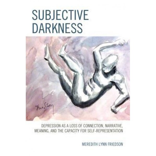 Subjective Darkness: Depression as a Loss of Connection, Narrative, Meaning, and the Capacity for Self-Representation - Meredith Lynn Friedson (Author)