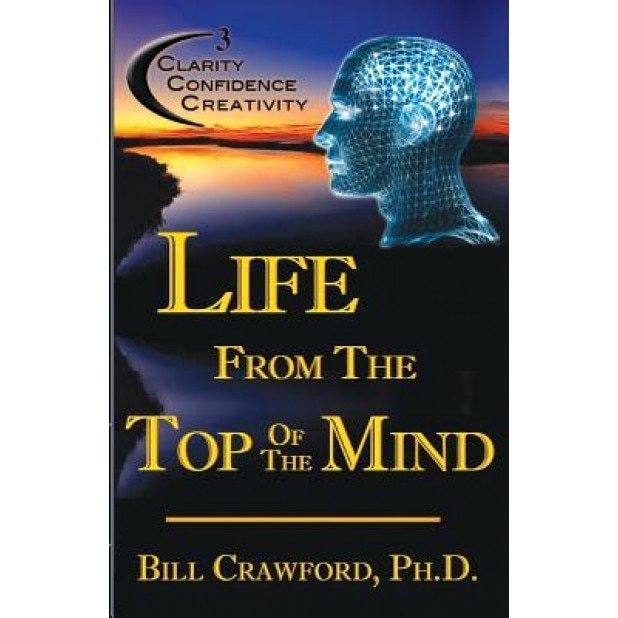 Life from the Top of the Mind: New Information on the Science of Clarity, Confidence, & Creativity - Dr Bill Crawford Ph. D. (Author)