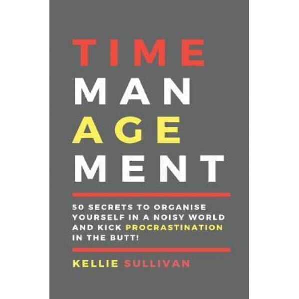 Time Management: 50 Secrets to Organise Yourself in a Noisy World and Kick Procrastination in the Butt! - Kellie Sullivan (Author)
