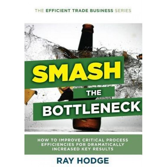 Smash the Bottleneck: How to Improve Critical Process Efficiencies for Dramatically Increased Key Results - Raymond James Hodge (Author)